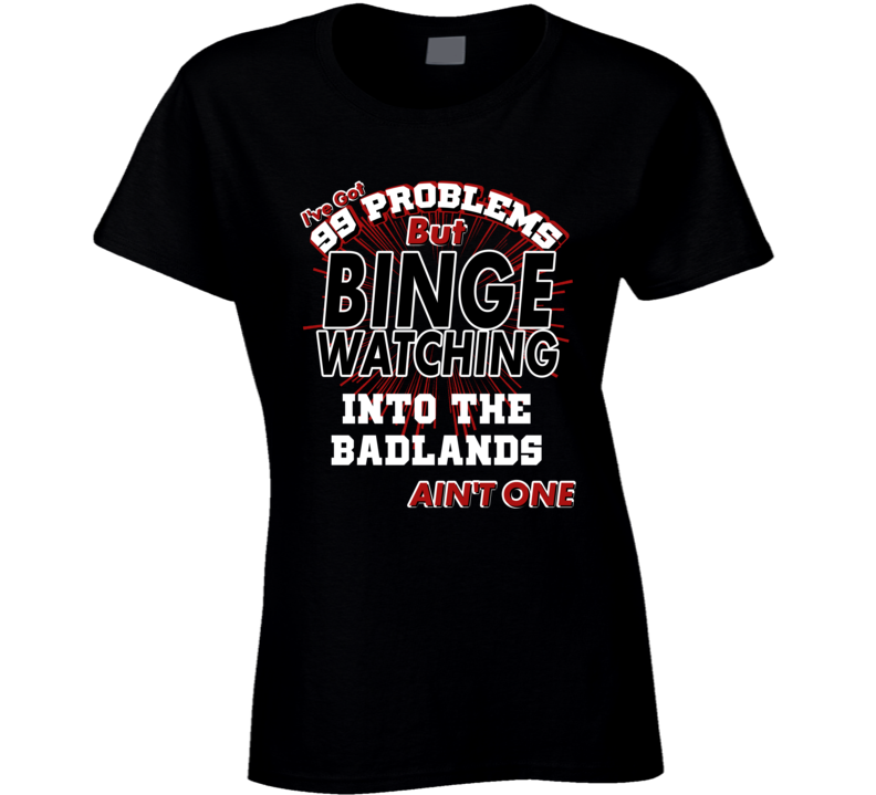 Into The Badlands 99 Problems Binge Watching TV Parody Fan T Shirt