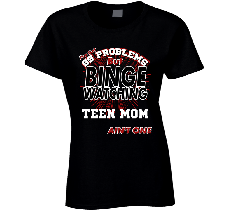 Teen Mom 99 Problems Binge Watching TV Parody Fan T Shirt