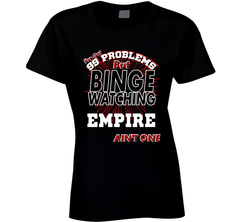 Empire 99 Problems Binge Watching TV Parody Fan T Shirt