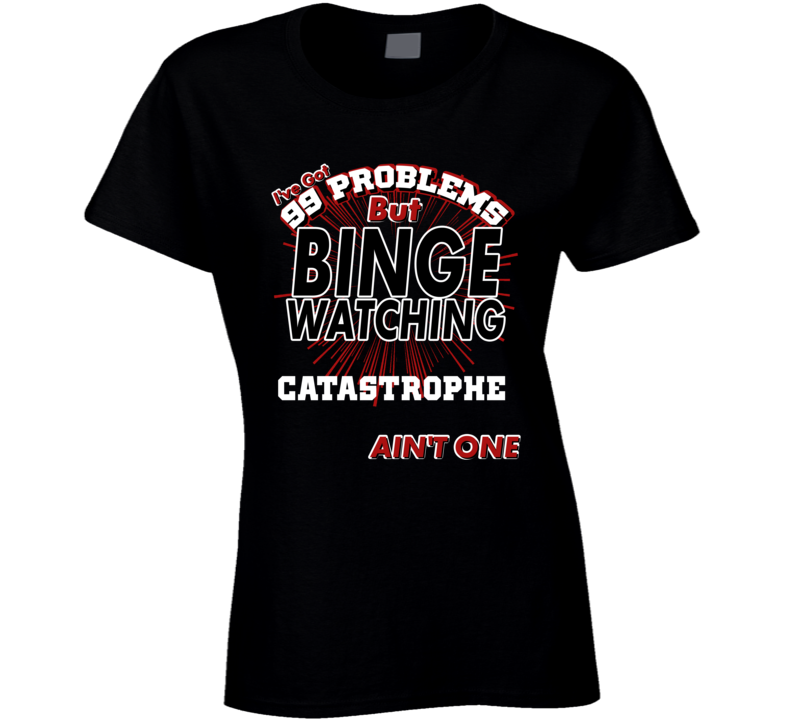 Catastrophe 99 Problems Binge Watching TV Parody Fan T Shirt