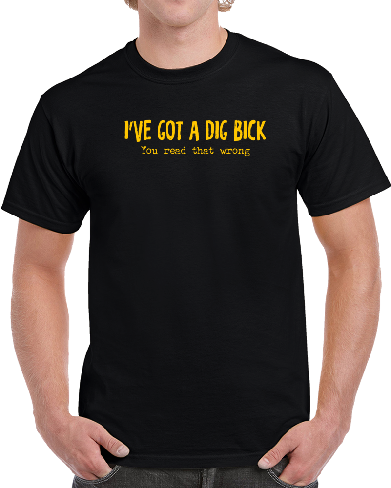 I've Got A Dig Bick You Read That Wrong Funny Parody T Shirt