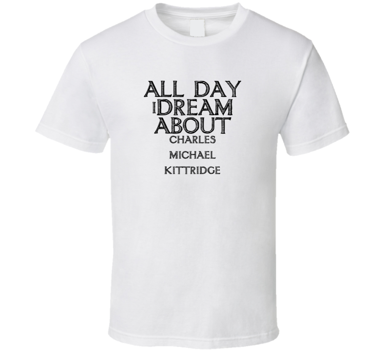 All Day I Dream About Charles Michael Kittridge T Shirt