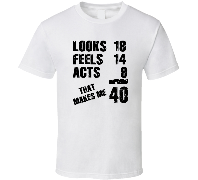 Looks 18 Feels 14 Acts 8 That Makes Me 40 funny age T Shirt