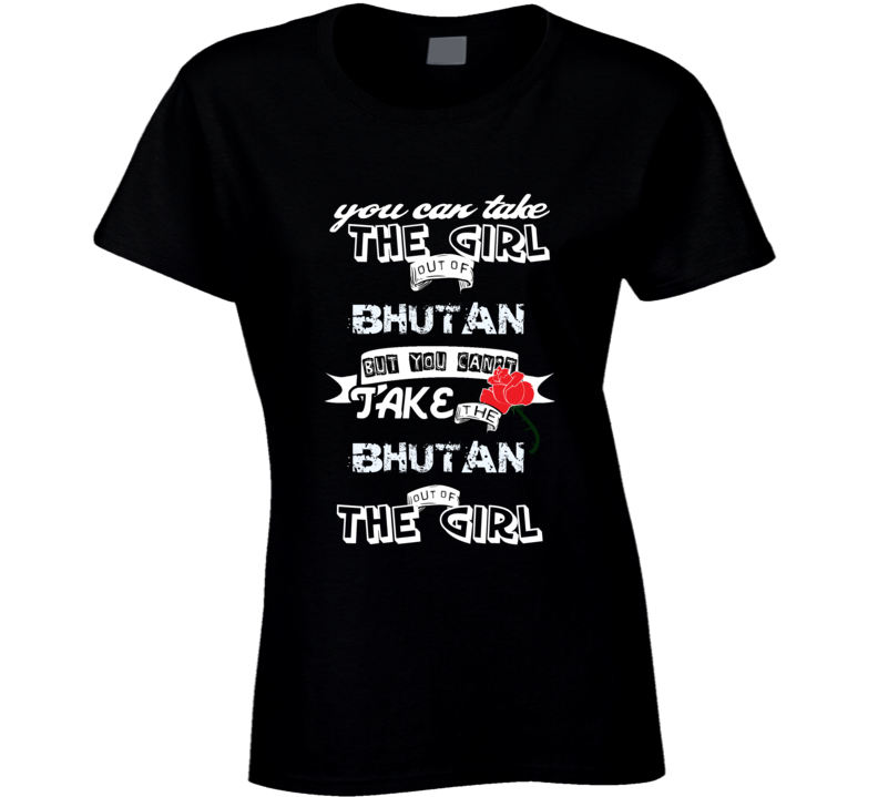 Bhutan You Can Take The Girl Out Of Your Country funny T Shirt Bhutan You Can Take The Girl Out Of Your Country funny T Shirt