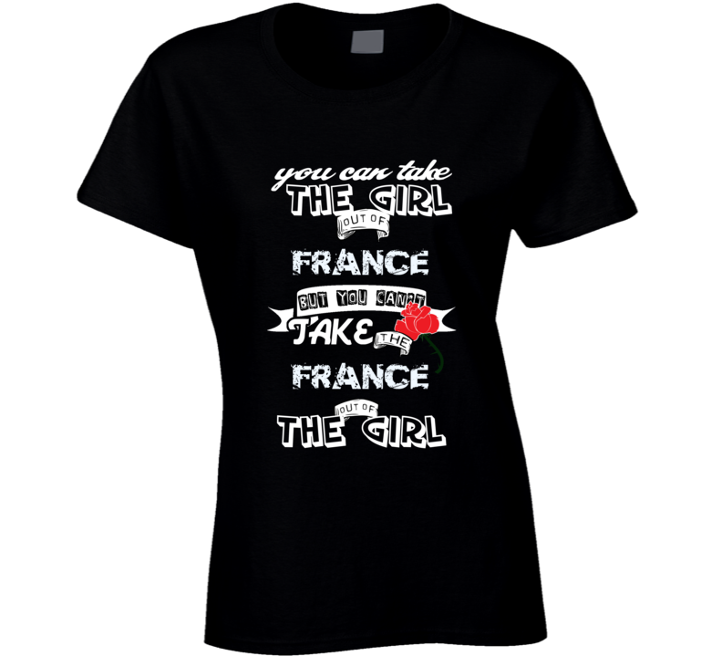 France You Can Take The Girl Out Of Your Country funny T Shirt France You Can Take The Girl Out Of Your Country funny T Shirt
