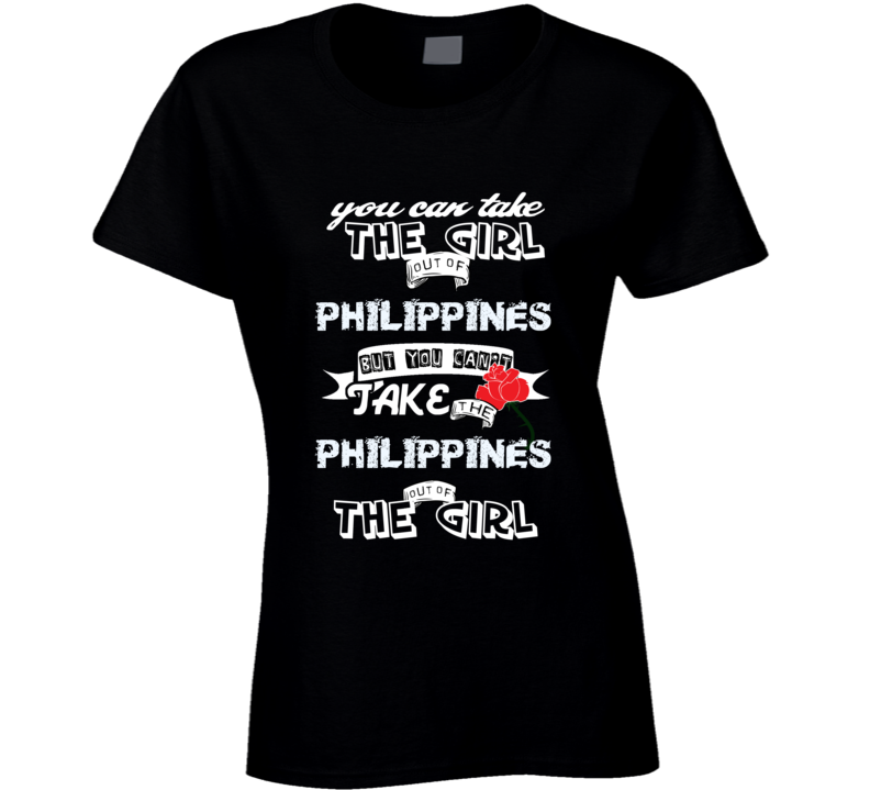 Philippines You Can Take The Girl Out Of Your Country funny T Shirt