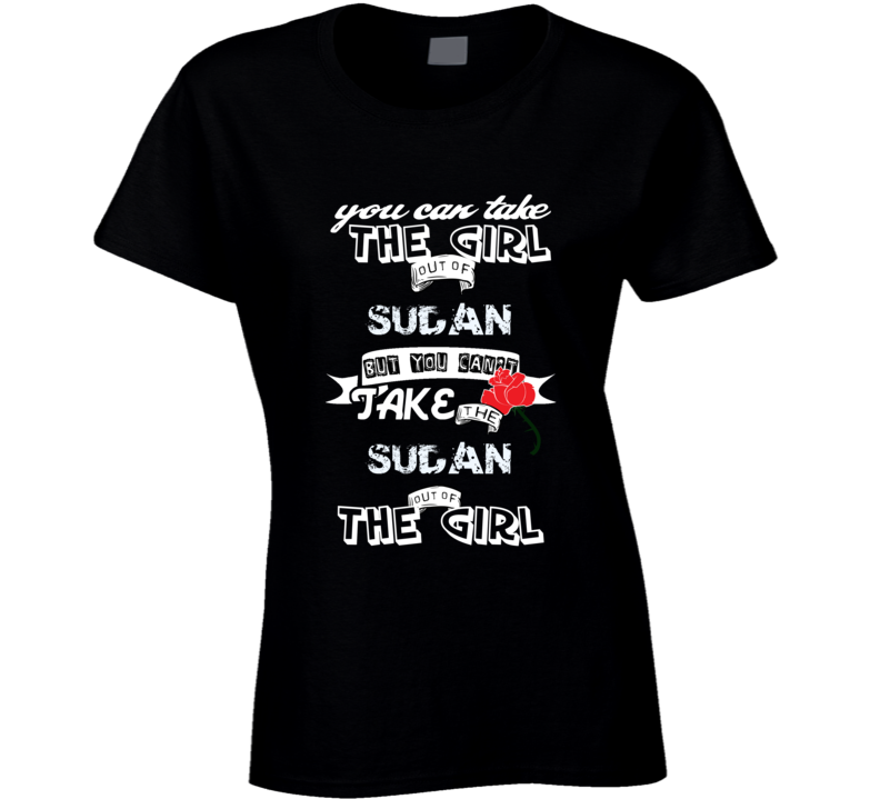 Sudan You Can Take The Girl Out Of Your Country funny T Shirt