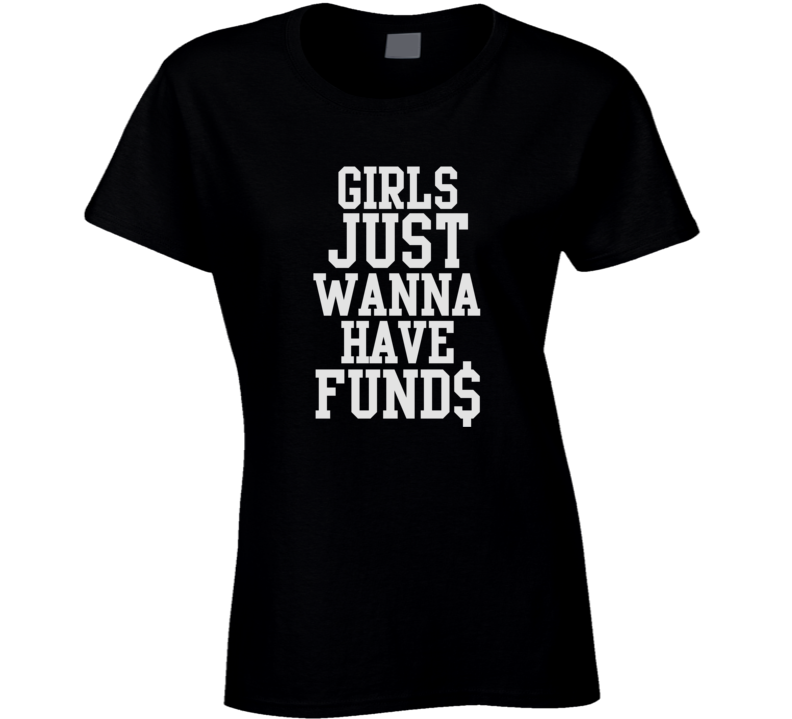 Girls Just Wanna Have Fund$ Funny Ladies T Shirt