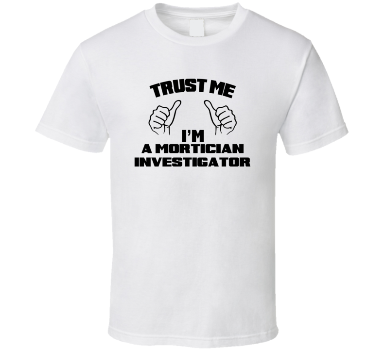 Trust Me Im A Mortician Investigator Job Title Funny T Shirt