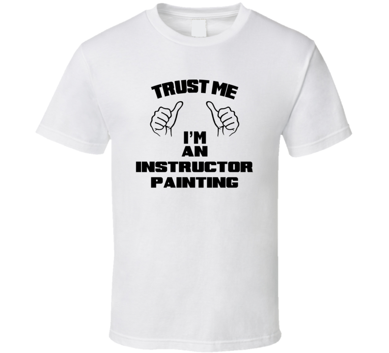 Trust Me Im An Instructor Painting Job Title Funny T Shirt