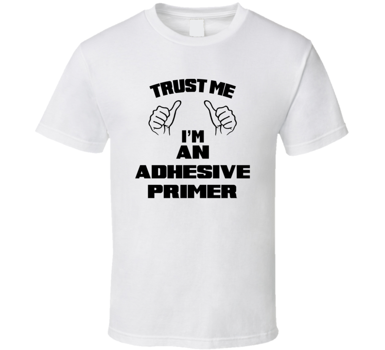 Trust Me Im An Adhesive Primer Job Title Funny T Shirt