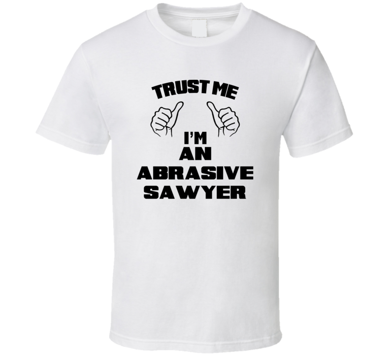 Trust Me Im An Abrasive Sawyer Job Title Funny T Shirt