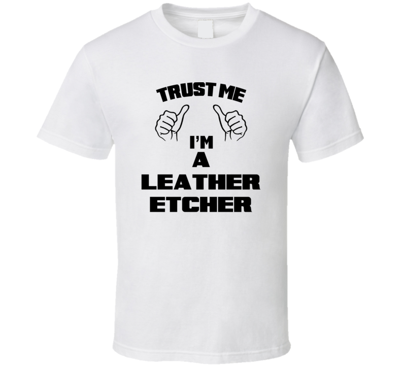 Trust Me Im A Leather Etcher Job Title Funny T Shirt