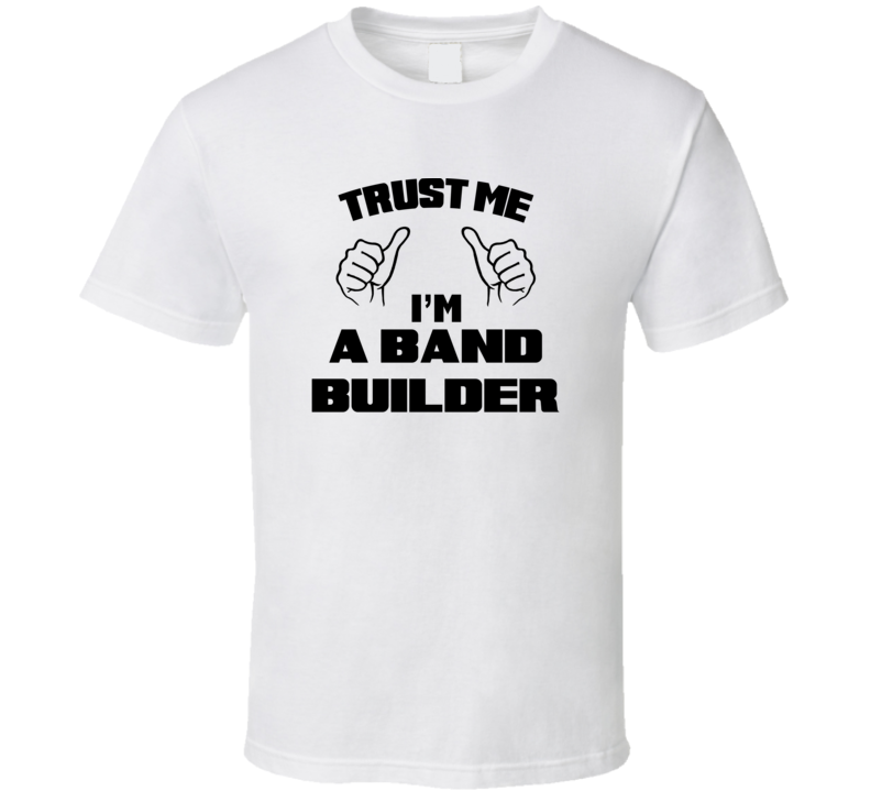 Trust Me Im A Band Builder Job Title Funny T Shirt