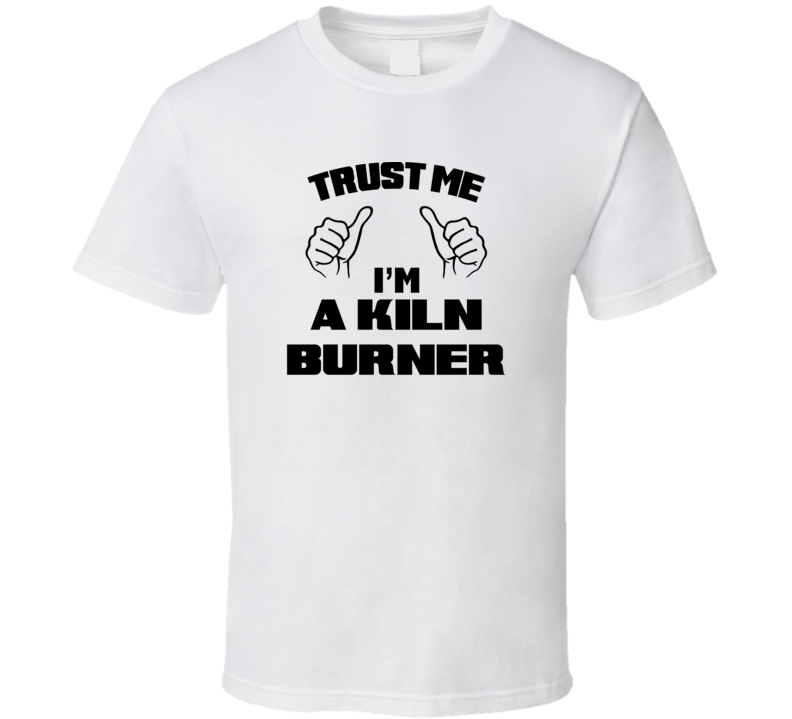 Trust Me Im A Kiln Burner Job Title Funny T Shirt