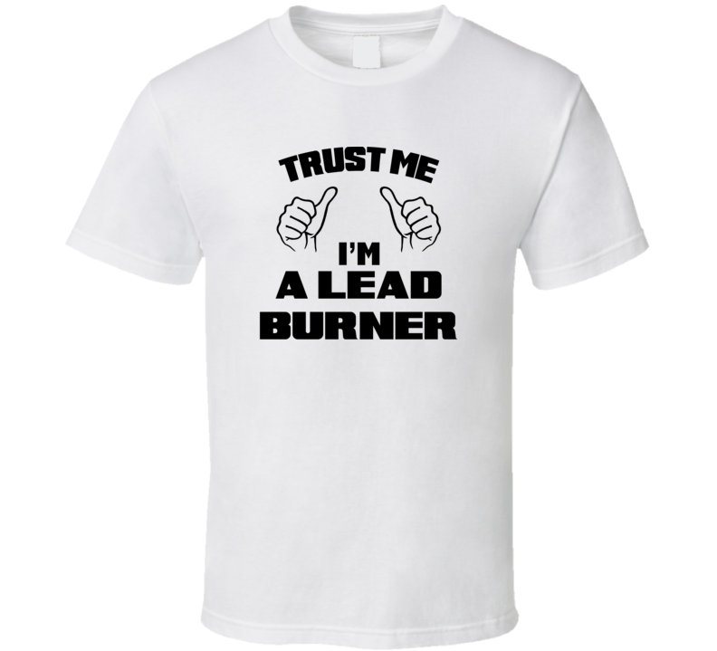 Trust Me Im A Lead Burner Job Title Funny T Shirt