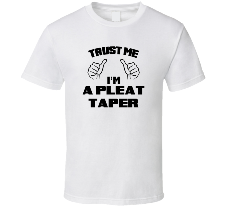 Trust Me Im A Pleat Taper Job Title Funny T Shirt