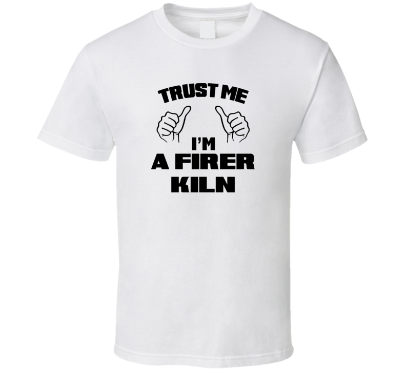 Trust Me Im A Firer Kiln Job Title Funny T Shirt