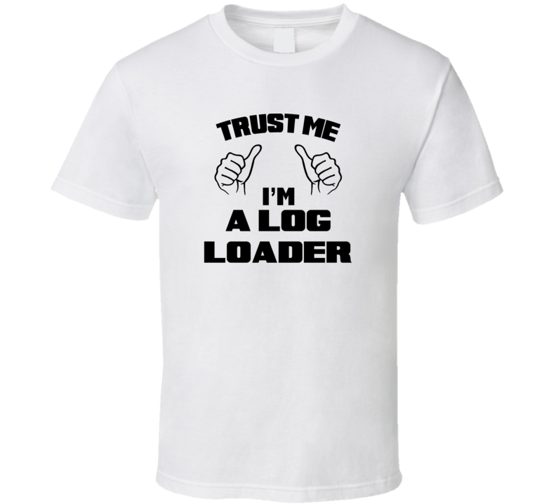 Trust Me Im A Log Loader Job Title Funny T Shirt