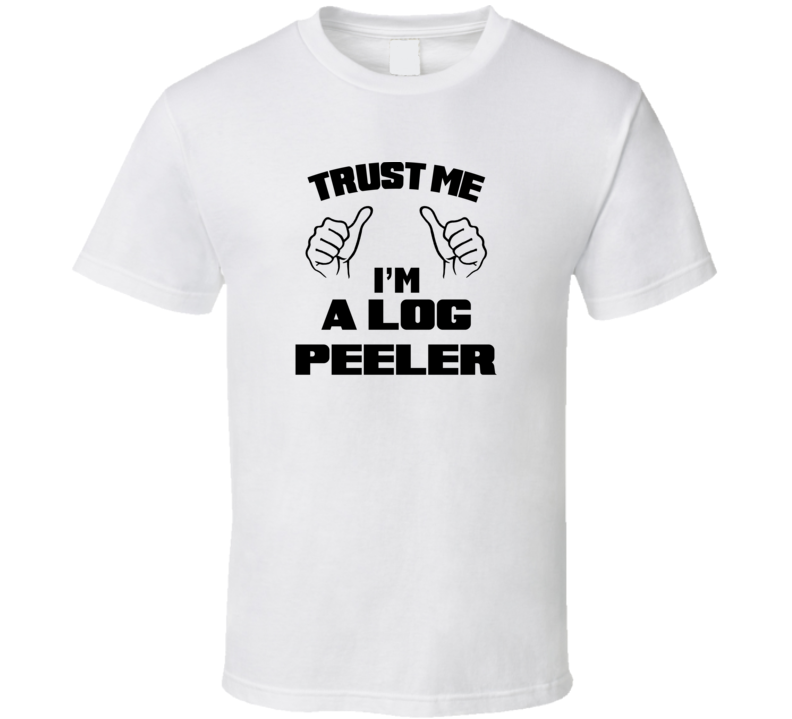 Trust Me Im A Log Peeler Job Title Funny T Shirt