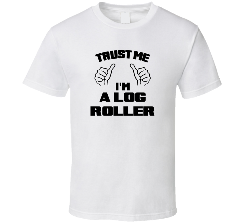 Trust Me Im A Log Roller Job Title Funny T Shirt