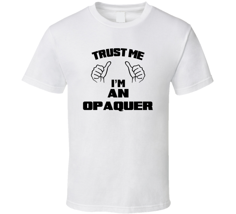 Trust Me Im An Opaquer  Job Title Funny T Shirt